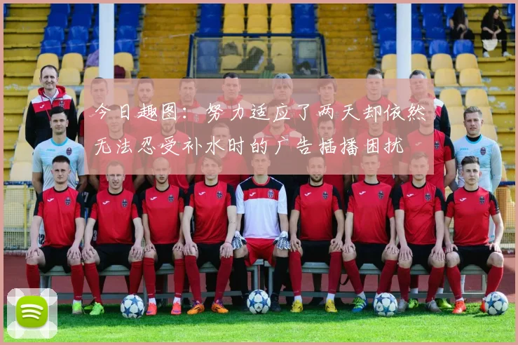 今日趣图：努力适应了两天却依然无法忍受补水时的广告插播困扰