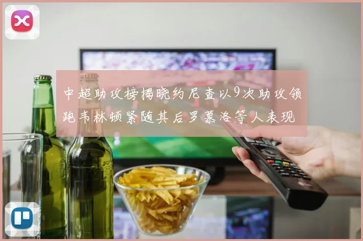 中超助攻榜揭晓约尼查以9次助攻领跑韦林顿紧随其后罗慕洛等人表现不俗