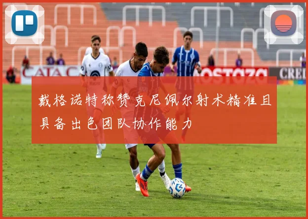 戴格诺特称赞克尼佩尔射术精准且具备出色团队协作能力