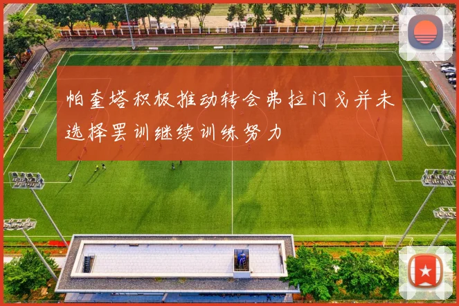 帕奎塔积极推动转会弗拉门戈并未选择罢训继续训练努力