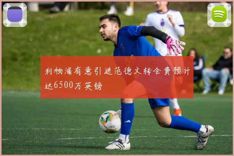 利物浦有意引进范德文转会费预计达6500万英镑