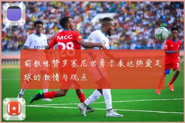 前教练赞罗塞尼尔勇于表达热爱足球的激情与观点