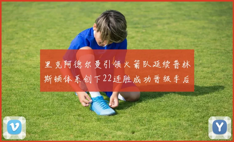 里克阿德尔曼引领火箭队延续普林斯顿体系创下22连胜成功晋级季后赛次轮