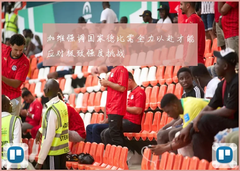 加维强调国家德比需全力以赴才能应对极致强度挑战