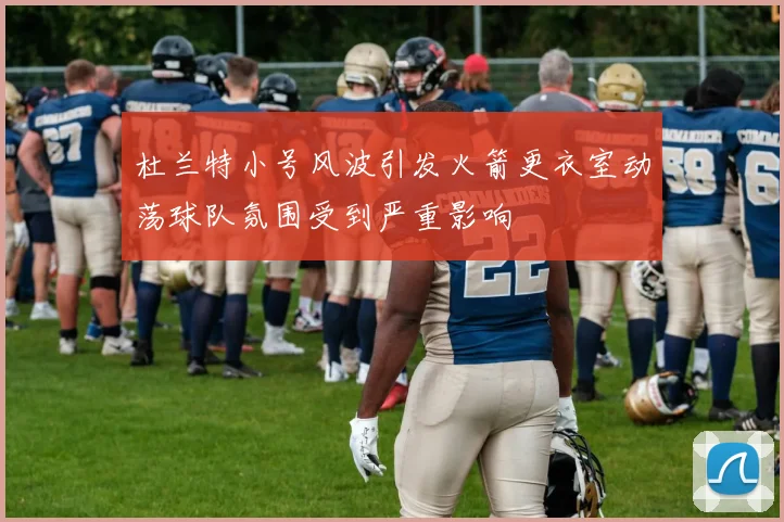 杜兰特小号风波引发火箭更衣室动荡球队氛围受到严重影响