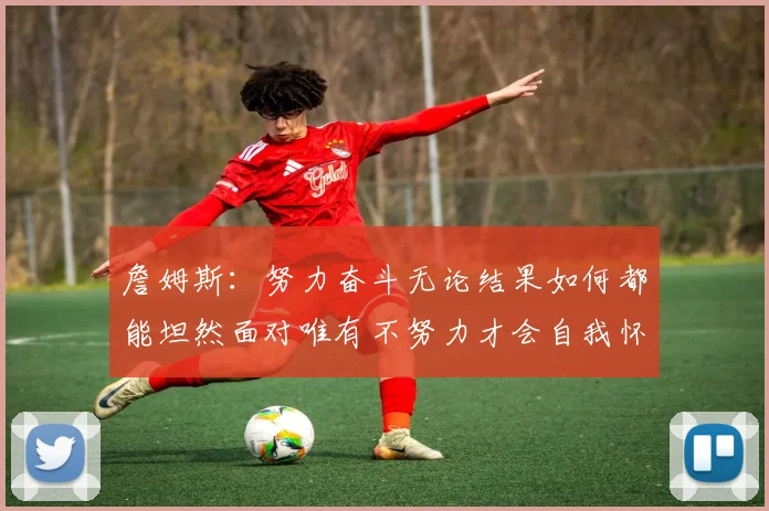 詹姆斯：努力奋斗无论结果如何都能坦然面对唯有不努力才会自我怀疑
