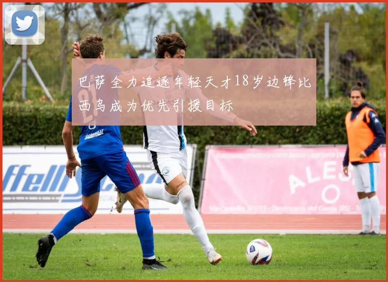巴萨全力追逐年轻天才18岁边锋比西乌成为优先引援目标