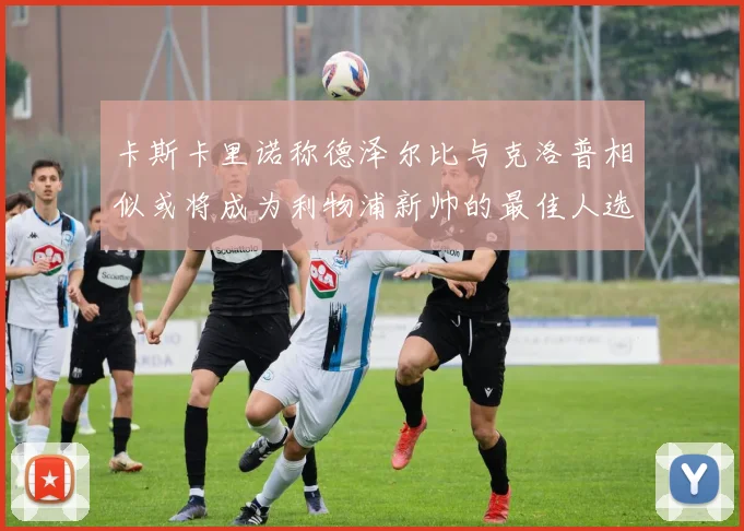 卡斯卡里诺称德泽尔比与克洛普相似或将成为利物浦新帅的最佳人选