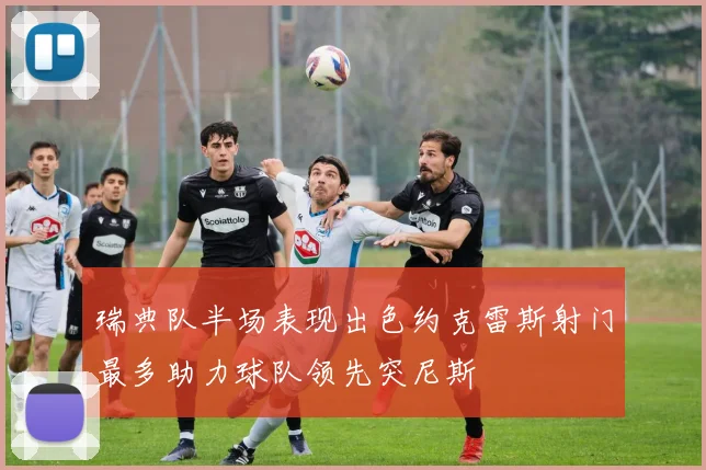 瑞典队半场表现出色约克雷斯射门最多助力球队领先突尼斯