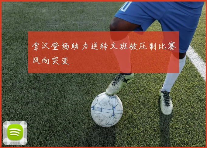 索汉登场助力逆转文班被压制比赛风向突变
