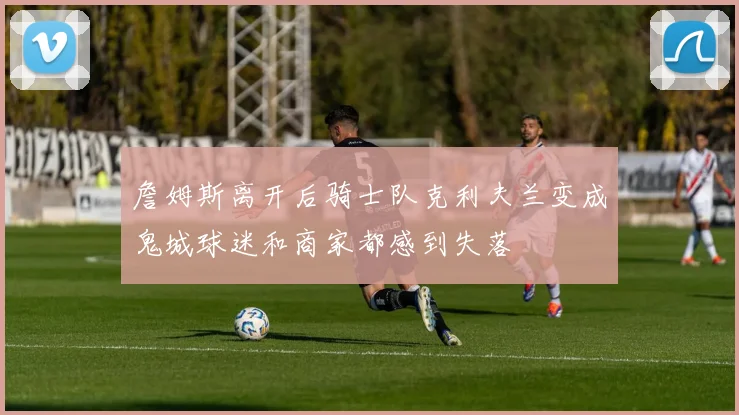 詹姆斯离开后骑士队克利夫兰变成鬼城球迷和商家都感到失落