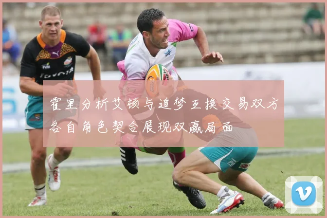 霍里分析艾顿与追梦互换交易双方各自角色契合展现双赢局面