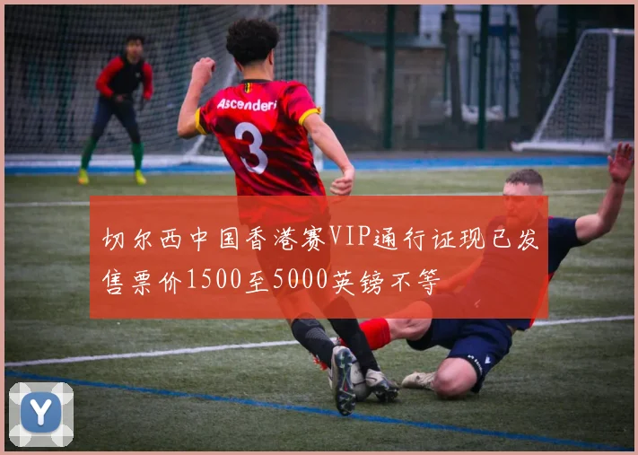 切尔西中国香港赛VIP通行证现已发售票价1500至5000英镑不等