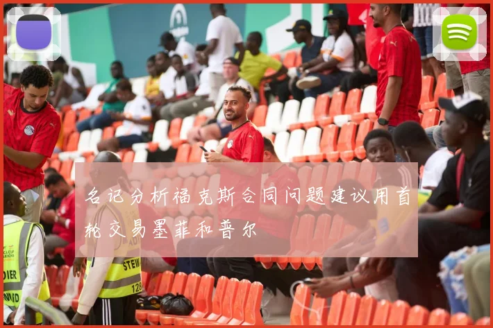 名记分析福克斯合同问题建议用首轮交易墨菲和普尔