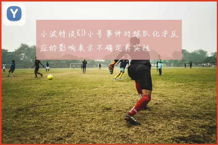 小波特谈KD小号事件对球队化学反应的影响表示不确定真实性
