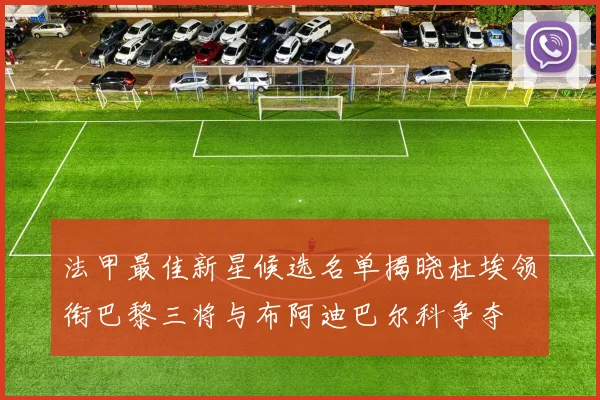 法甲最佳新星候选名单揭晓杜埃领衔巴黎三将与布阿迪巴尔科争夺