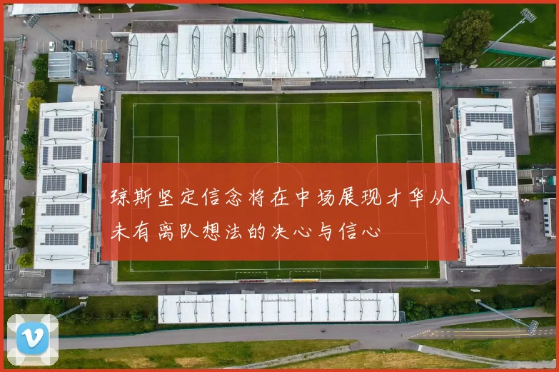 琼斯坚定信念将在中场展现才华从未有离队想法的决心与信心